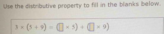 Use the distributive property to fill in the blanks below.
3* (5+9)=(□ * 5)+(□ * 9)