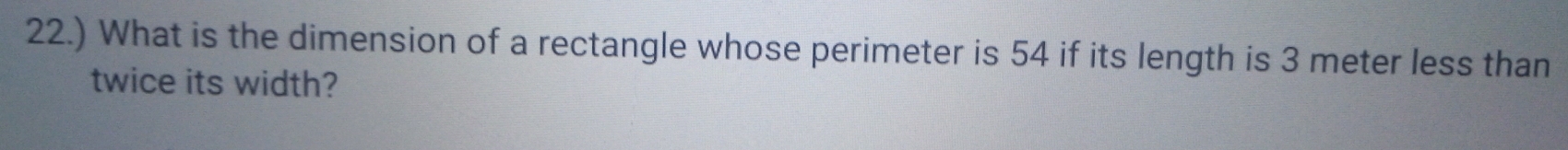 22.) What is the dimension of a rectangle whose perimeter is 54 if its length is 3 meter less than 
twice its width?