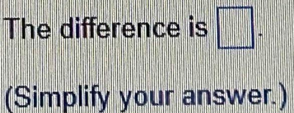 The difference is □. 
(Simplify your answer.)