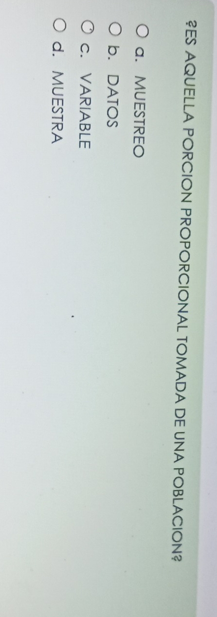 ?ES AQUELLA PORCION PROPORCIONAL TOMADA DE UNA POBLACION?
a. MUESTREO
b. DATOS
C. VARIABLE
d. MUESTRA