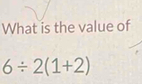 What is the value of
6/ 2(1+2)