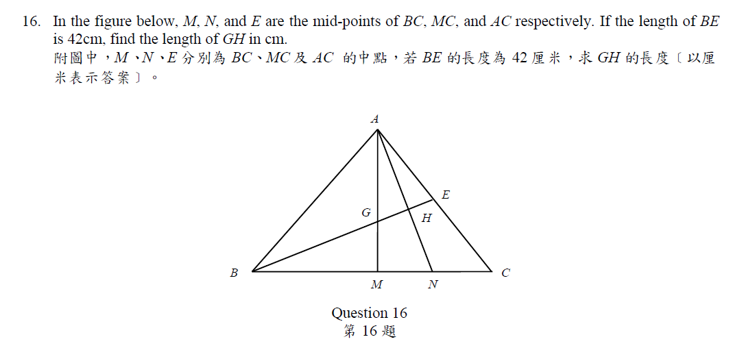 In the figure below, M, N, and E are the mid-points of BC, MC, and AC respectively. If the length of BE
is 42cm, find the length of GH in cm. 
， M· N· E BC 、 MC AC ， BE 42 ， GH 〔 
〕。 
Question 16 
16