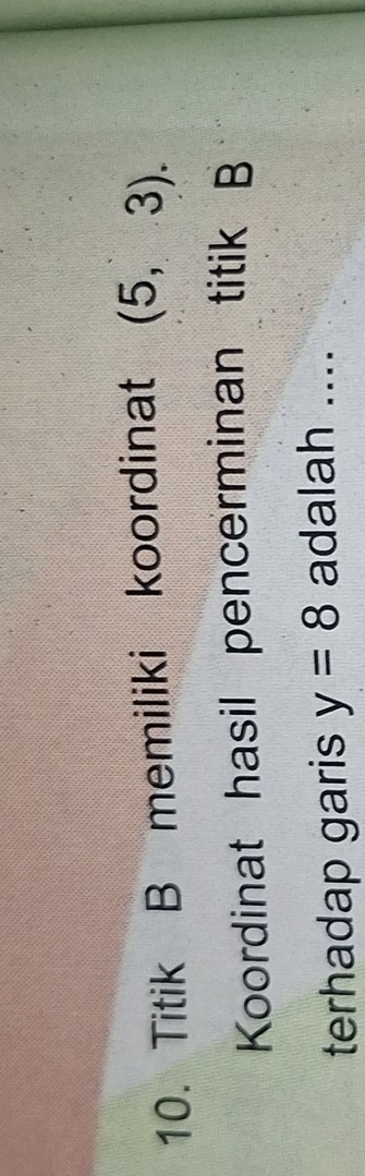 Titik B memiliki koordinat (5,3). 
Koordinat hasil pencerminan titik B
terhadap garis y=8 adalah ....