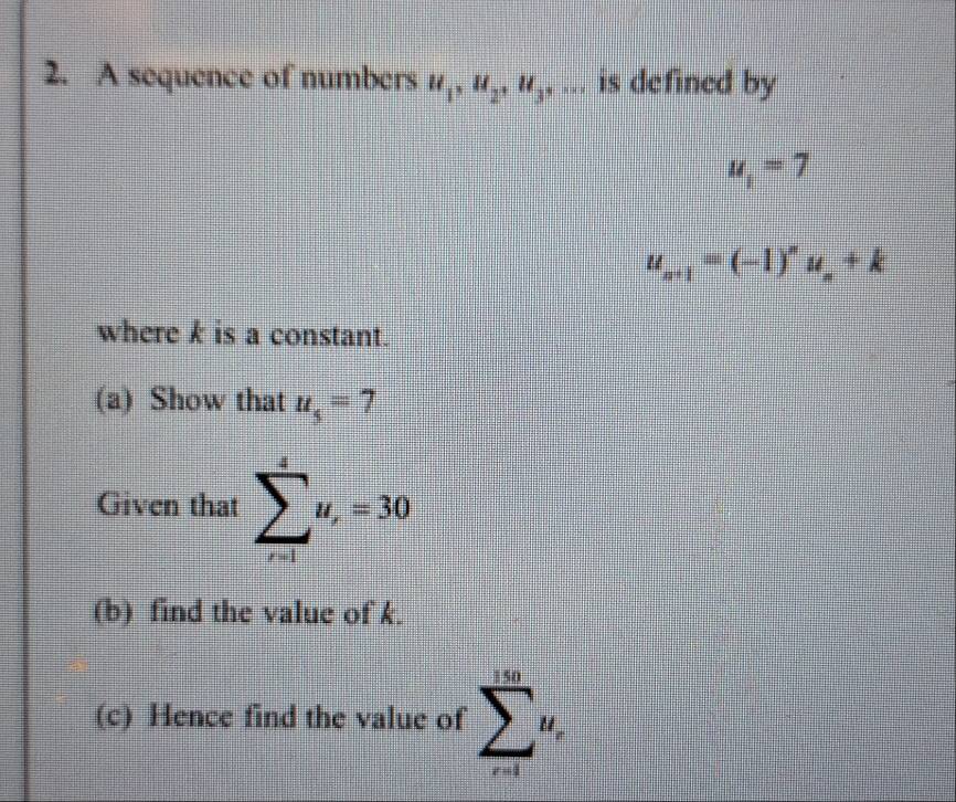 A sequence of numbers u_1, u_2, u_3,... is defined by
u_1=7
u_n+1=(-1)^nu_n+k
where k is a constant. 
(a) Show that u_5=7
Given that sumlimits _(r=1)^4u_r=30
(b) find the value of k. 
(c) Hence find the value of sumlimits _(i=1)^(10)u_i