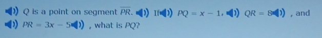 Q is a point on segment overline PR. If PQ=x-1, QR=8(1)) , and
PR=3x-5□ ) , what is PQ?