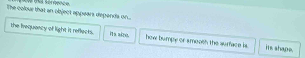 mplele this sentence.
The colour that an object appears depends on...
the frequency of light it reflects. its size. how bumpy or smooth the surface is. its shape.