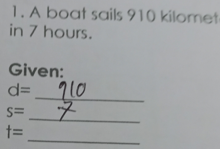 A boat sails 910 kilomet
in 7 hours. 
Given: 
_
d=
_
s=
_
t=