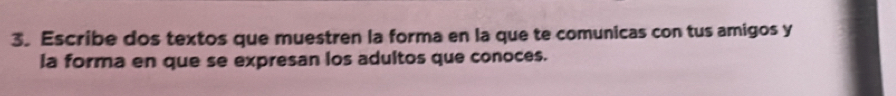 Escribe dos textos que muestren la forma en la que te comunicas con tus amigos y 
la forma en que se expresan los adultos que conoces.