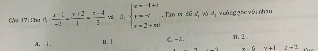 Cho d_1: (x-1)/-2 = (y+2)/1 = (z-4)/3  và d_2:beginarrayl x=-1+t y=-t z=2+mtendarray.. Tìm m để d_1 và d_2 vuông góc với nhau
A. -1. B. 1. C. −2.
D. 2.
7
x-6 v+1 z+2 T