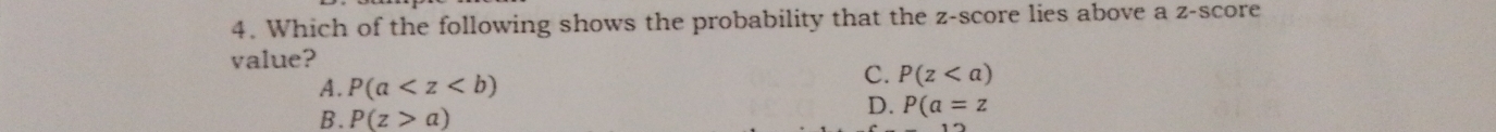 Which of the following shows the probability that the z-score lies above a z-score
value?
A. P(a
C. P(z
B. P(z>a)
D. P(a=z