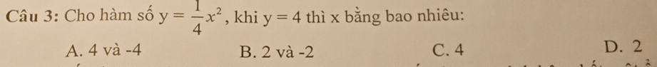 Cho hàm số y= 1/4 x^2 , khi y=4 thì x bằng bao nhiêu:
A. 4 và -4 B. 2 và -2 C. 4 D. 2