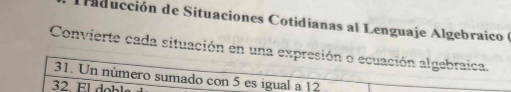 laducción de Situaciones Cotidianas al Lenguaje Algebraico ( 
Convierte cada situación en una expresión o ecuación algebraica. 
31. Un número sumado con 5 es igual a 12
32. El dobls