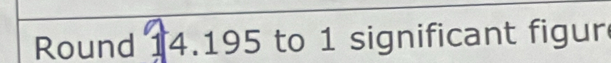 Round 14.195 to 1 significant figur
