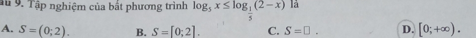 au 9. Tập nghiệm của bất phương trình log _5x≤ log _ 1/5 (2-x) là
A. S=(0;2). S=[0;2]. C. S=□. D. [0;+∈fty ). 
B.