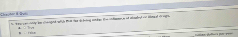 Chapter 5 Quiz
1. You can only be charged with DUI for driving under the influence of alcohol or illegal drugs.
A. C True
B、○ Fallse
billlion dollars per year.