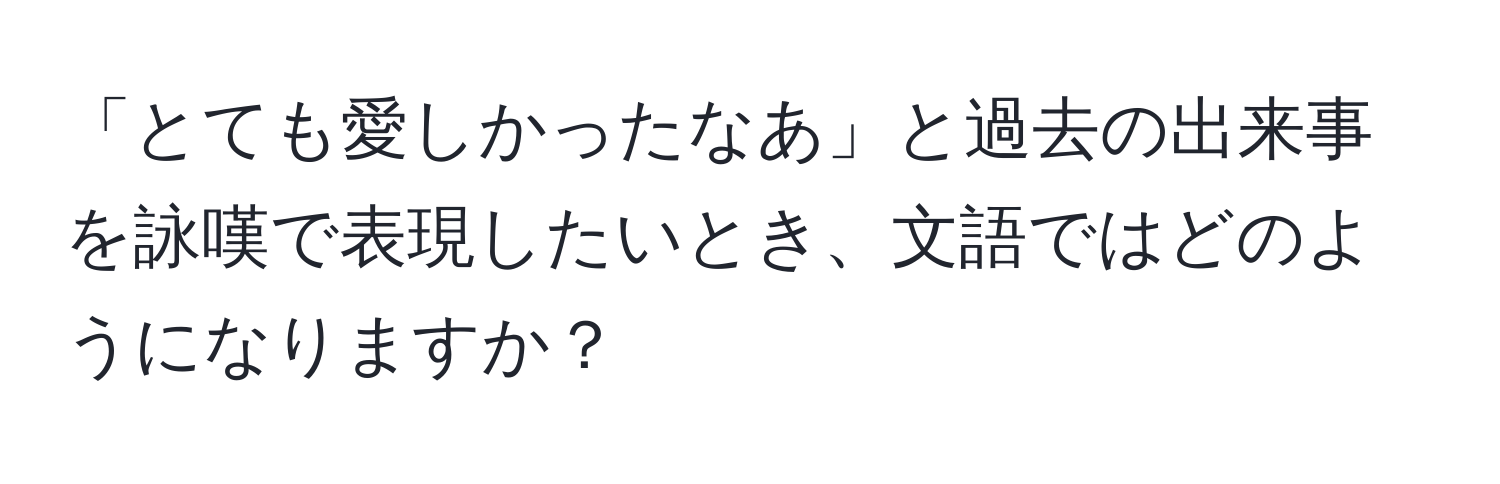 「とても愛しかったなあ」と過去の出来事を詠嘆で表現したいとき、文語ではどのようになりますか？