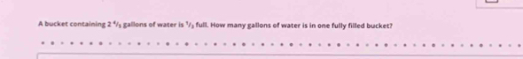 A bucket containing 2 ½/₂ gallons of water is ½/₃ full. How many gallons of water is in one fully filled bucket?