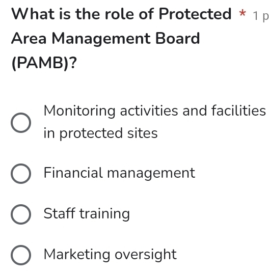 What is the role of Protected * 1 p
Area Management Board
(PAMB)?
Monitoring activities and facilities
in protected sites
Financial management
Staff training
Marketing oversight