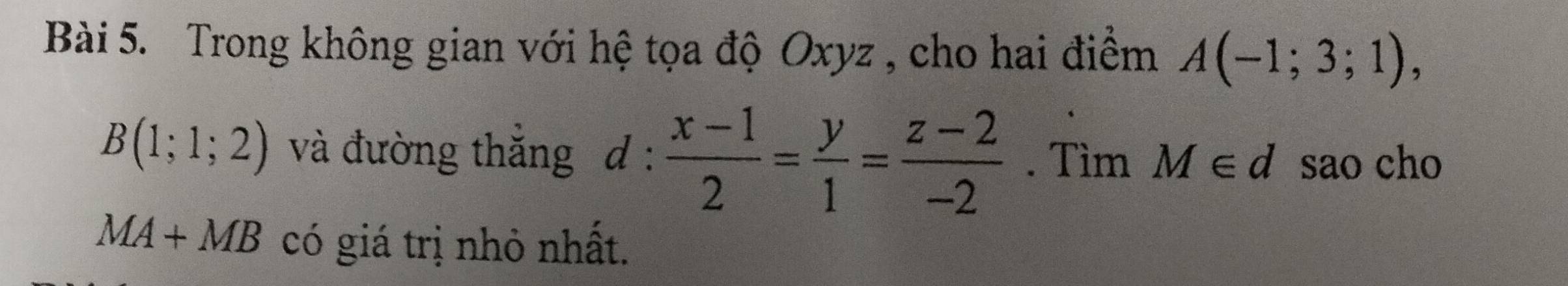 Trong không gian với hệ tọa độ Oxyz , cho hai điểm A(-1;3;1),
B(1;1;2) và đường thắng d :  (x-1)/2 = y/1 = (z-2)/-2 . Tìm M∈ d sao cho
MA+MB có giá trị nhỏ nhất.