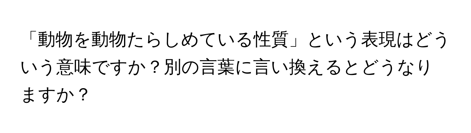 「動物を動物たらしめている性質」という表現はどういう意味ですか？別の言葉に言い換えるとどうなりますか？