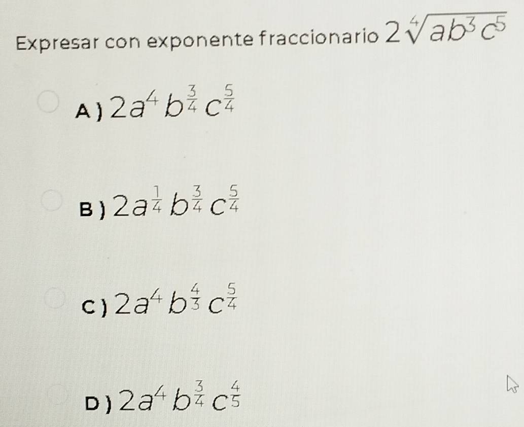 Expresar con exponente fraccionario 2sqrt[4](ab^3c^5)
A ) 2a^4b^(frac 3)4c^(frac 5)4
B) 2a^(frac 1)4b^(frac 3)4c^(frac 5)4
C ) 2a^4b^(frac 4)3c^(frac 5)4
D) 2a^4b^(frac 3)4c^(frac 4)5