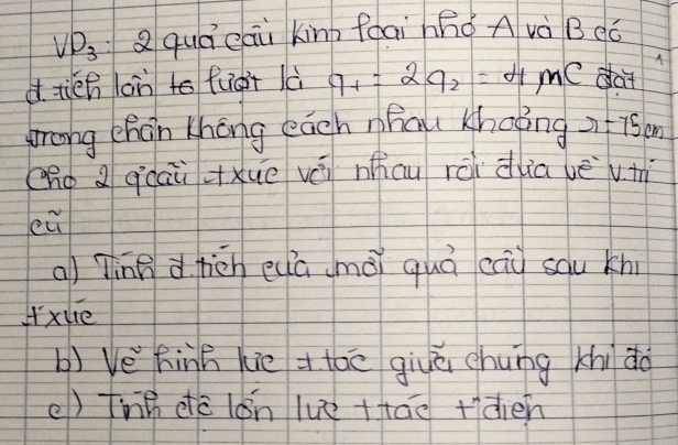 VD_3 Q quá eaù kinn foaihho A và Bdǒ
d tién on to fuát là q_1=2q_2=4mC dat
Zrong chan Khong eāch hau khoing r=75cm
Oho qcai xue vá nhau rèi duia vè vth
eū
a) Tìng d hicn eua (mài quá cāi squ kn
xue
b) Ve Rinh hie + the givē chung khi do
() thh dè lán luè +táo tiàien