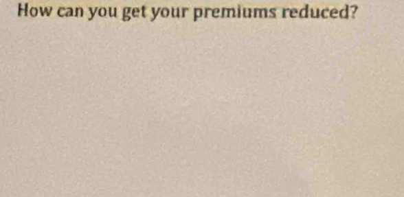 How can you get your premiums reduced?