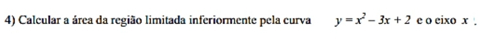 Calcular a área da região limitada inferiormente pela curva y=x^2-3x+2 e o eixo x.