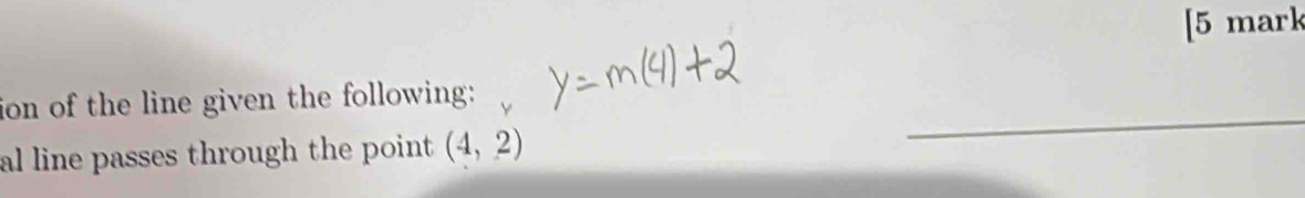 [5 mark 
ion of the line given the following: 
al line passes through the point (4,2)