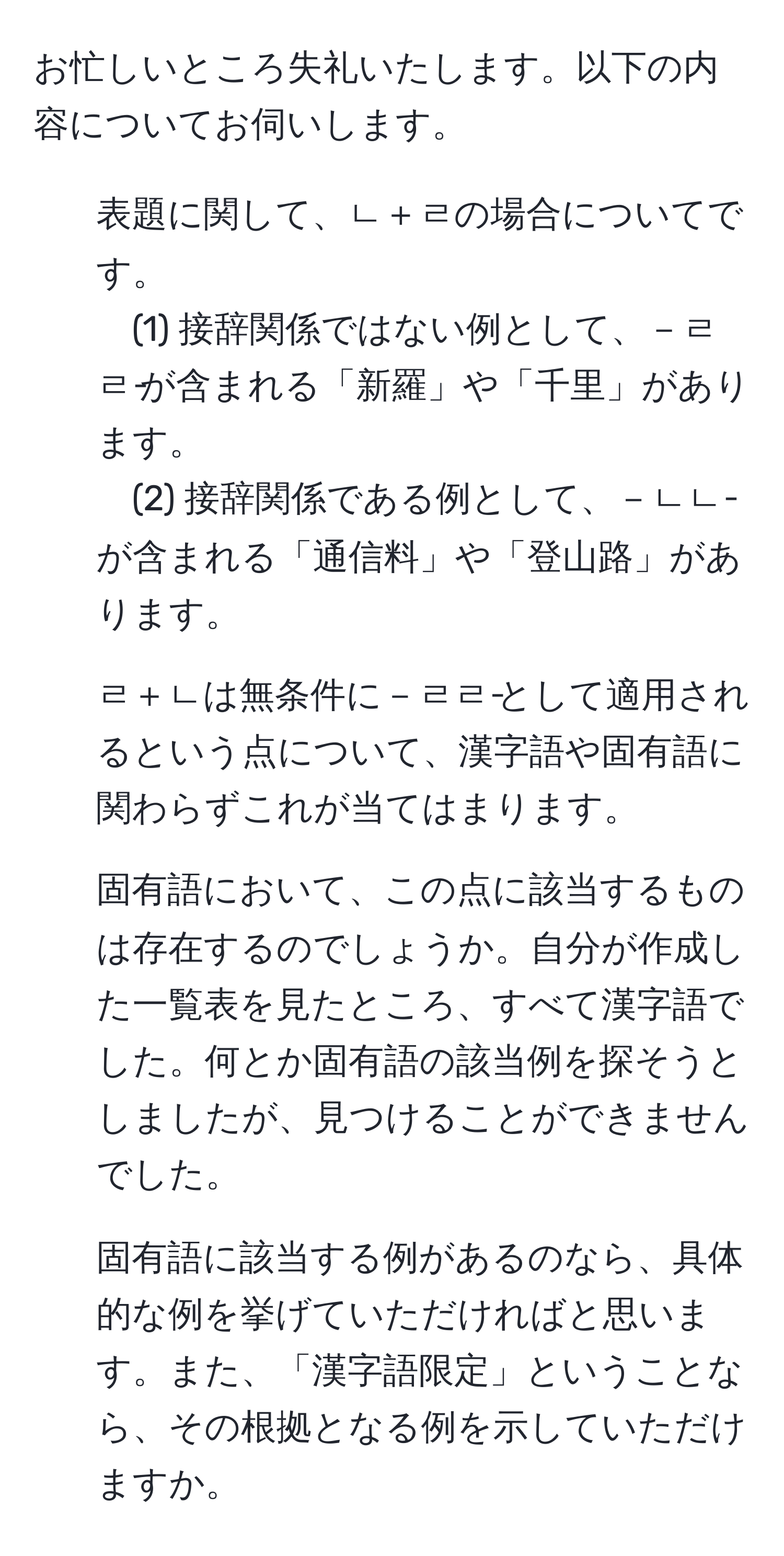 お忙しいところ失礼いたします。以下の内容についてお伺いします。

1. 表題に関して、ㄴ＋ㄹの場合についてです。
(1) 接辞関係ではない例として、－ㄹㄹ‐が含まれる「新羅」や「千里」があります。
(2) 接辞関係である例として、－ㄴㄴ‐が含まれる「通信料」や「登山路」があります。

2. ㄹ＋ㄴは無条件に－ㄹㄹ‐として適用されるという点について、漢字語や固有語に関わらずこれが当てはまります。

3. 固有語において、この点に該当するものは存在するのでしょうか。自分が作成した一覧表を見たところ、すべて漢字語でした。何とか固有語の該当例を探そうとしましたが、見つけることができませんでした。

4. 固有語に該当する例があるのなら、具体的な例を挙げていただければと思います。また、「漢字語限定」ということなら、その根拠となる例を示していただけますか。