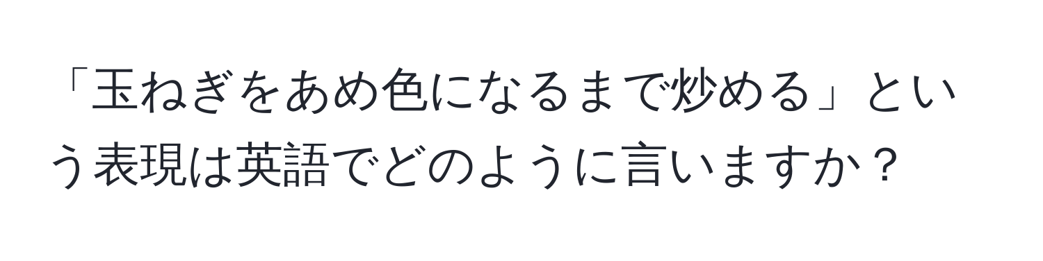 「玉ねぎをあめ色になるまで炒める」という表現は英語でどのように言いますか？