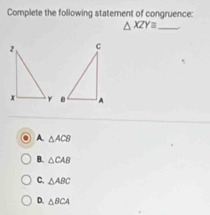 Complete the following statement of congruence:
_ △ XZY≌

A. △ ACB
B. △ CAB
C. △ ABC
D. △ BCA