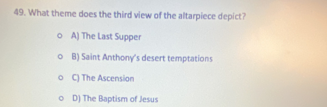 What theme does the third view of the altarpiece depict?
A) The Last Supper
B) Saint Anthony’s desert temptations
C) The Ascension
D) The Baptism of Jesus