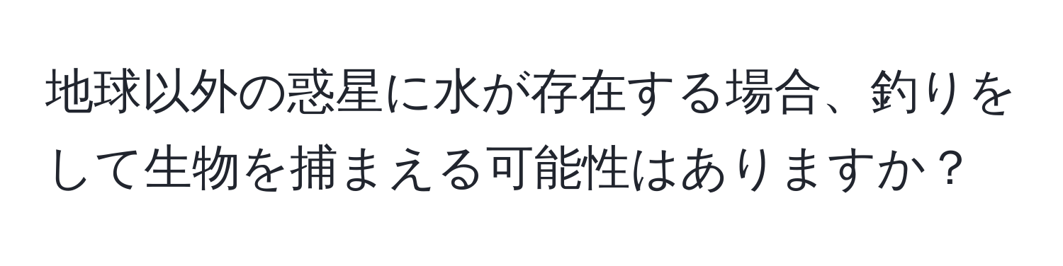 地球以外の惑星に水が存在する場合、釣りをして生物を捕まえる可能性はありますか？