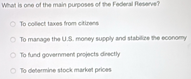 What is one of the main purposes of the Federal Reserve?
To collect taxes from citizens
To manage the U.S. money supply and stabilize the economy
To fund government projects directly
To determine stock market prices