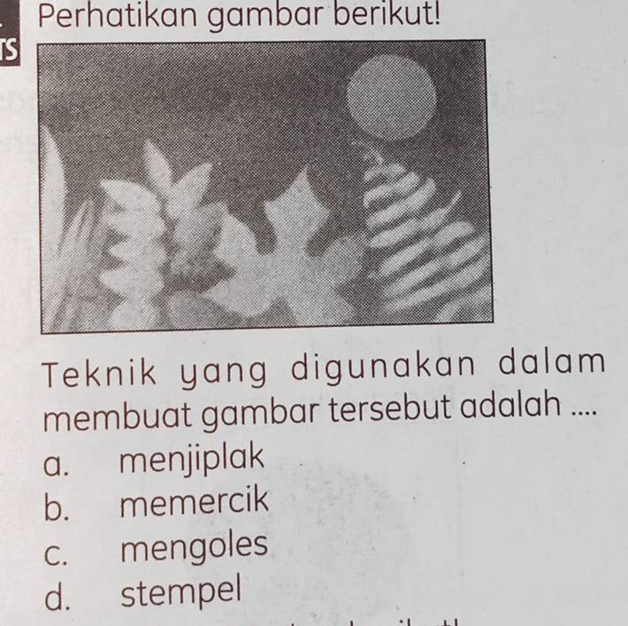 Perhatikan gambar berikut!
is
Teknik yang digunakan dalam
membuat gambar tersebut adalah ....
a. menjiplak
b. memercik
c. mengoles
d. stempel