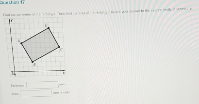 Find the perimeter of the rectangle. Then, find the area of the rectangle. Round your answer to the rearest tenth, if necessand 
Perimeter □ umis
Area □ square units