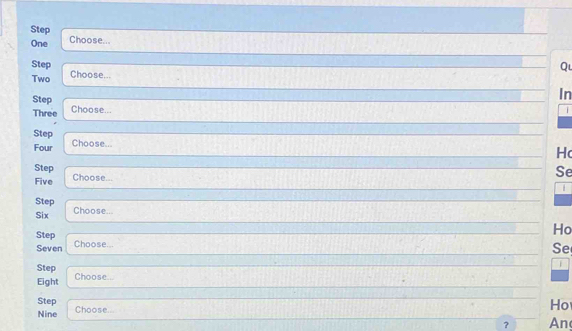 Step 
One Choose... 
Step Qu 
Two Choose... 
Step 
In 
Three Choose... 
Step Hc 
Four Choose... 
Step Choose... 
Se 
Five 

Step 
Six Choose... 
Step 
Ho 
Seven Choose... 
Se 
Step 

Eight Choose... 
Step 
Ho 
Nine Choose 
? An
