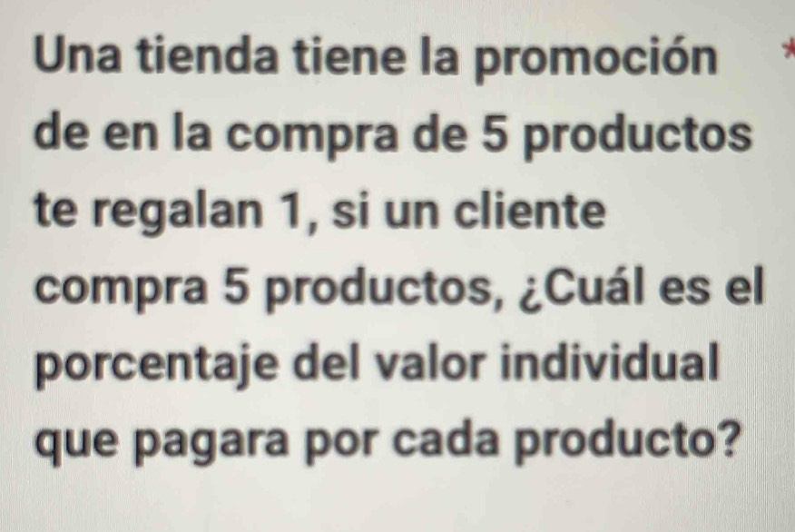 Una tienda tiene la promoción 
de en la compra de 5 productos 
te regalan 1, si un cliente 
compra 5 productos, ¿Cuál es el 
porcentaje del valor individual 
que pagara por cada producto?