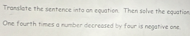 Translate the sentence into an equation. Then solve the equation 
One fourth times a number decreased by four is negative one