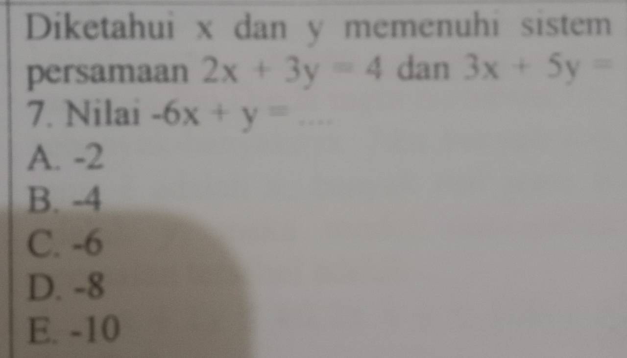 Diketahui x dan y memenuhi sistem
persamaan 2x+3y=4 dan 3x+5y=
7. Nilai -6x+y= _
A. -2
B. -4
C. -6
D. -8
E. -10