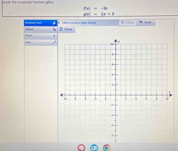 Graph the composite function g(f(x)).
f(x)=-2x
g(x)= 1/2 x+3
Drawing Tools Click on a tool to begin drawing Delete Undo 
Select Reset 
Point 
Line