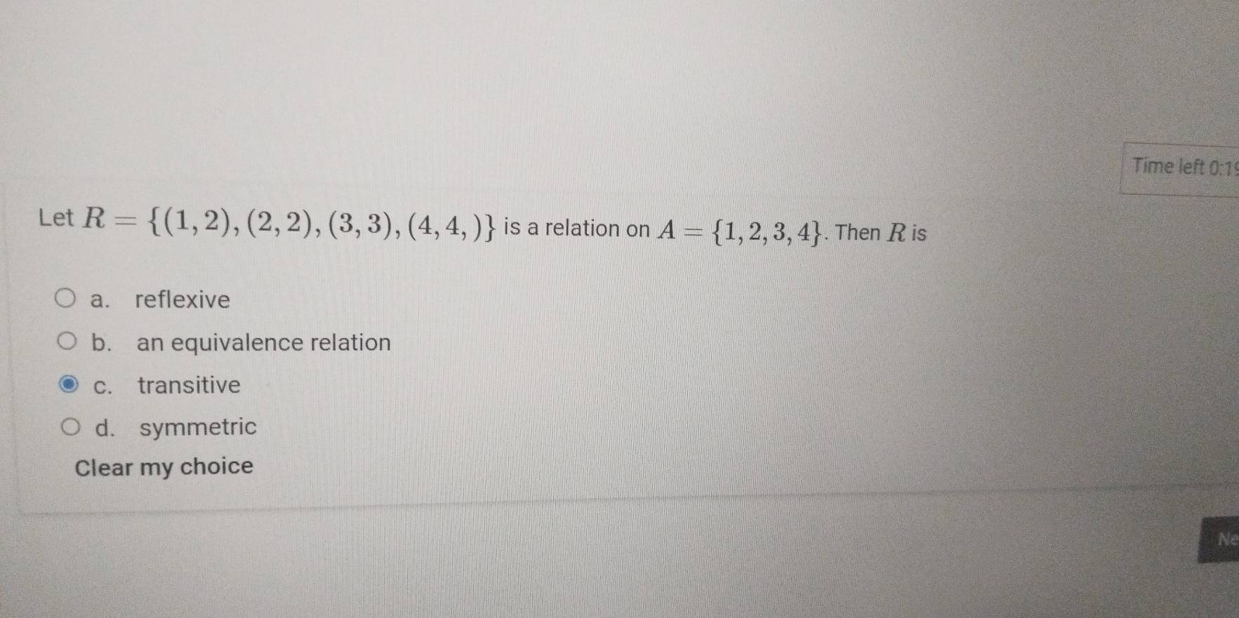 Time left 0:1
Let R= (1,2),(2,2),(3,3),(4,4,) is a relation on A= 1,2,3,4. Then R is
a. reflexive
b. an equivalence relation
c. transitive
d. symmetric
Clear my choice
Ne