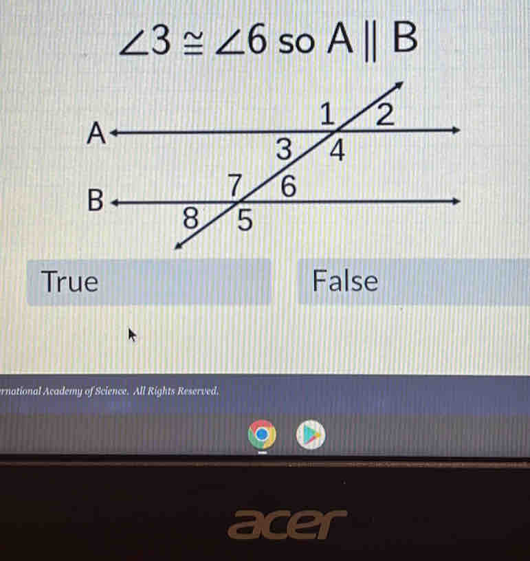 ∠ 3≌ ∠ 6 so Aparallel B
True False
ernational Academy of Science. All Rights Reserved.
acer