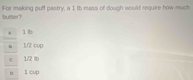 For making puff pastry, a 1 lb mass of dough would require how much
butter?
A 1 lb
B 1/2 cup
C 1/2 lb
D 1 cup