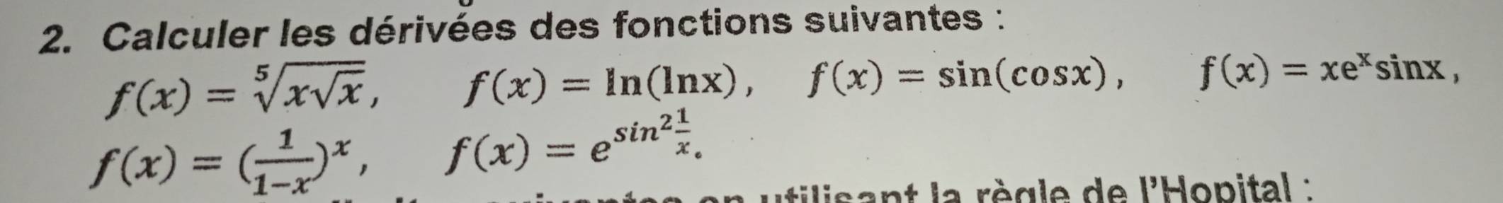 Calculer les dérivées des fonctions suivantes :
f(x)=sqrt[5](xsqrt x), f(x)=ln (ln x), f(x)=sin (cos x), f(x)=xe^xsin x,
f(x)=( 1/1-x )^x, f(x)=e^(sin ^2) 1/x . 
a tilis ant la règle de l'Hopital :