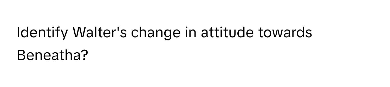 Identify Walter's change in attitude towards Beneatha?