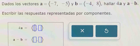 Dados los vectores a=langle -7,-5rangle y b=langle -4,8rangle , hallar 4a y a-b. 
Escribir las respuestas representadas por componentes.
4a=
X
a-b=