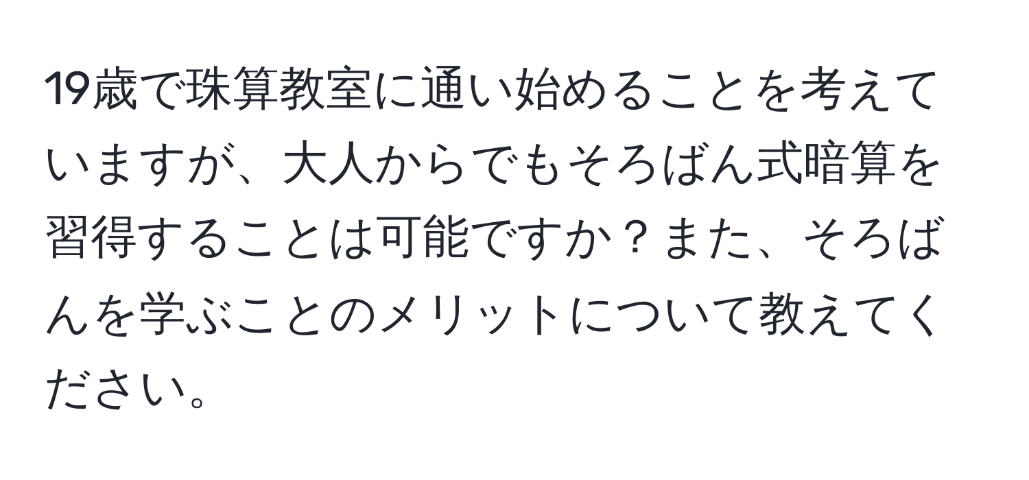 19歳で珠算教室に通い始めることを考えていますが、大人からでもそろばん式暗算を習得することは可能ですか？また、そろばんを学ぶことのメリットについて教えてください。