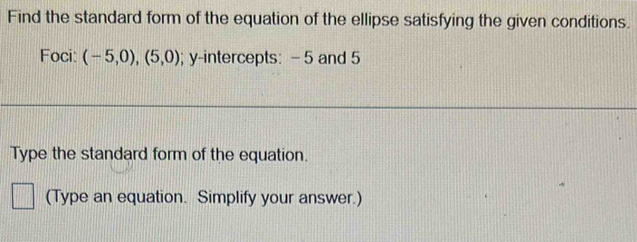 Find the standard form of the equation of the ellipse satisfying the given conditions. 
Foci: (-5,0),(5,0); y-intercepts: - 5 and 5
Type the standard form of the equation. 
(Type an equation. Simplify your answer.)